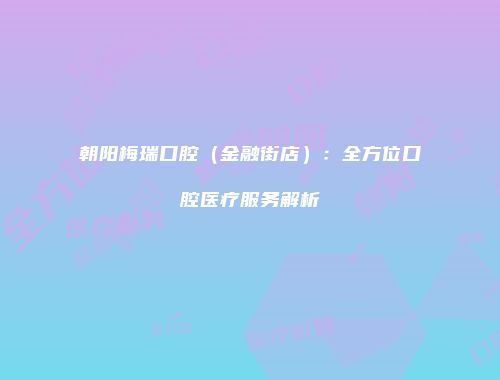 朝阳梅瑞口腔（金融街店）：全方位口腔医疗服务解析