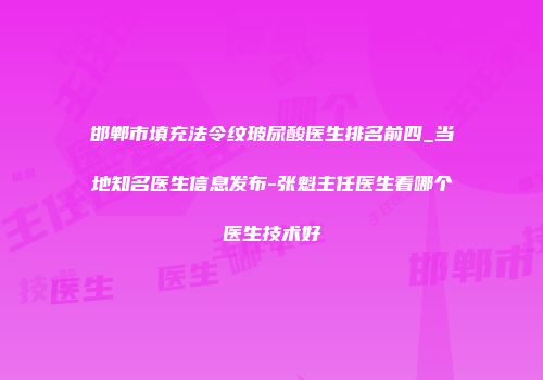 邯郸市填充法令纹玻尿酸医生排名前四_当地知名医生信息发布-张魁主任医生看哪个医生技术好