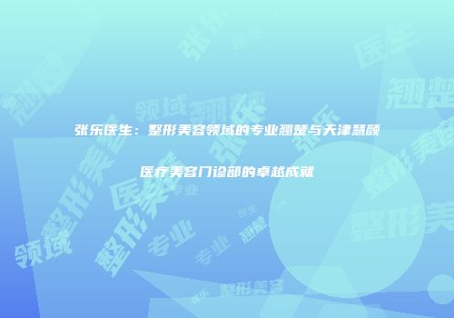 张乐医生：整形美容领域的专业翘楚与天津慧颜医疗美容门诊部的卓越成就