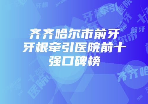 齐齐哈尔市前牙牙根牵引医院前十强口碑榜