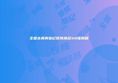 全国去褐青胎记医院排名50强揭晓