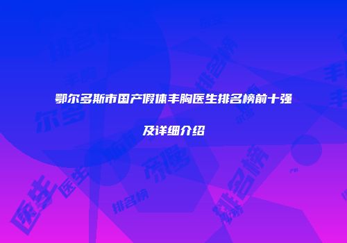 鄂尔多斯市国产假体丰胸医生排名榜前十强及详细介绍