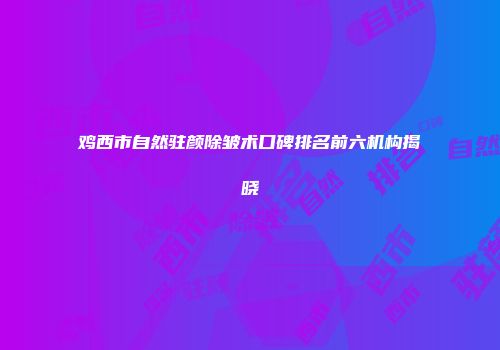 鸡西市自然驻颜除皱术口碑排名前六机构揭晓