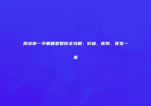 阳泉市一字眉眉型整形全攻略：价格、医院、医生一览