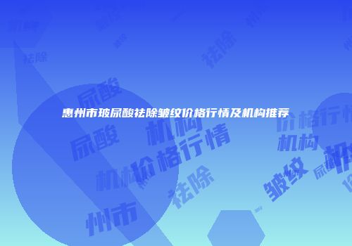 惠州市玻尿酸祛除皱纹价格行情及机构推荐
