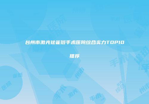 台州市激光祛雀斑手术医院综合实力TOP10推荐