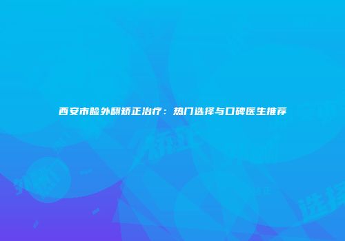 西安市睑外翻矫正治疗：热门选择与口碑医生推荐