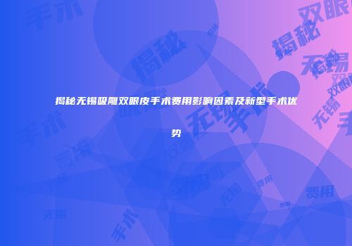揭秘无锡吸雕双眼皮手术费用影响因素及新型手术优势