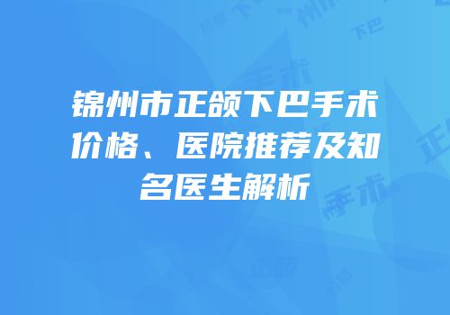 锦州市正颌下巴手术价格、医院推荐及知名医生解析