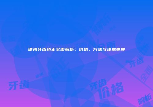 德州牙齿矫正全面解析：价格、方法与注意事项