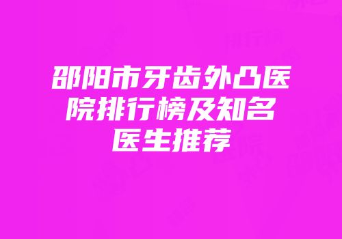 邵阳市牙齿外凸医院排行榜及知名医生推荐