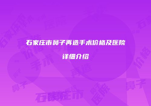 石家庄市鼻子再造手术价格及医院详细介绍