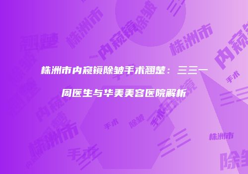 株洲市内窥镜除皱手术翘楚：三三一周医生与华美美容医院解析
