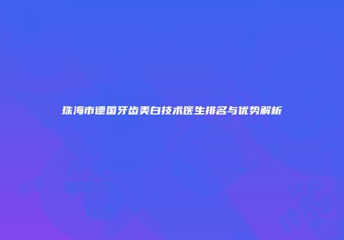 珠海市德国牙齿美白技术医生排名与优势解析
