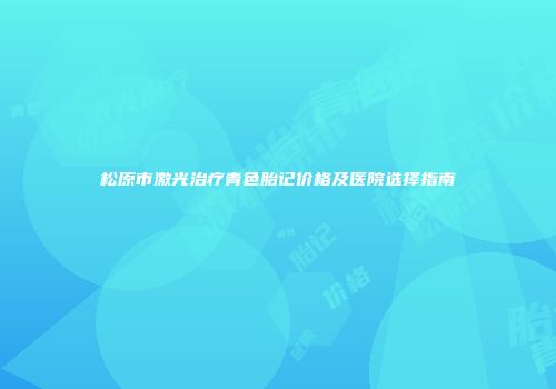 松原市激光治疗青色胎记价格及医院选择指南
