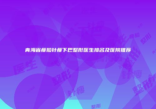 青海省瘦脸针瘦下巴整形医生排名及医院推荐