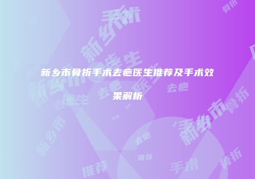 新乡市骨折手术去疤医生推荐及手术效果解析