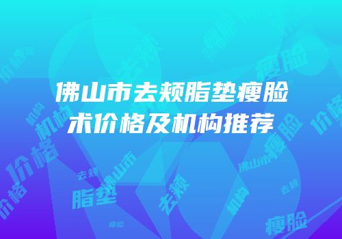 佛山市去颊脂垫瘦脸术价格及机构推荐