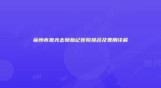 福州市激光去除胎记医院排名及费用详解