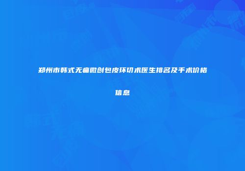 郑州市韩式无痛微创包皮环切术医生排名及手术价格信息