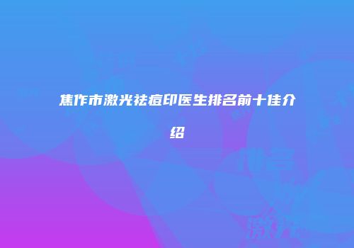 焦作市激光祛痘印医生排名前十佳介绍