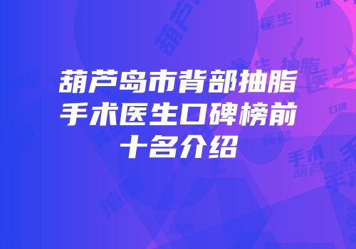 葫芦岛市背部抽脂手术医生口碑榜前十名介绍