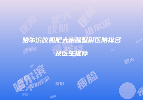 哈尔滨咬肌肥大瘦脸整形医院排名及医生推荐