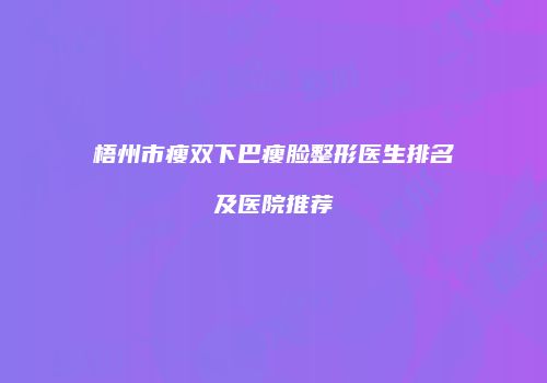 梧州市瘦双下巴瘦脸整形医生排名及医院推荐