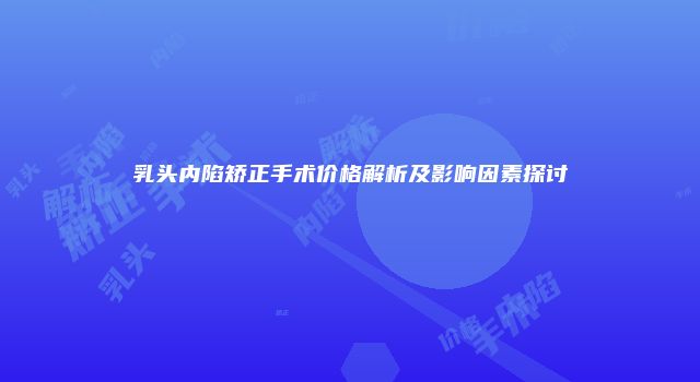 乳头内陷矫正手术价格解析及影响因素探讨