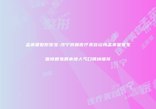 孟英堂整形医生-济宁润雅医疗美容诊所孟英堂医生做修复兔唇本地人气口碑榜推荐