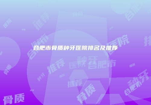 合肥市骨质种牙医院排名及推荐