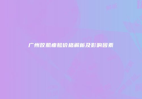 广州咬肌瘦脸价格解析及影响因素