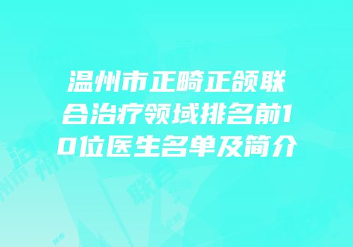 温州市正畸正颌联合治疗领域排名前10位医生名单及简介