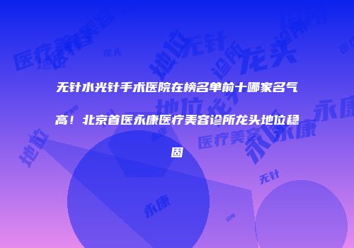 无针水光针手术医院在榜名单前十哪家名气高！北京首医永康医疗美容诊所龙头地位稳固