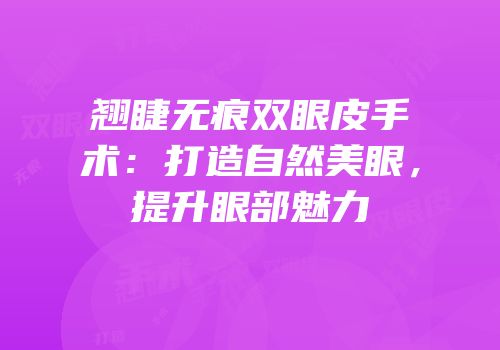翘睫无痕双眼皮手术：打造自然美眼，提升眼部魅力