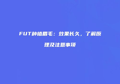 FUT种植眉毛：效果长久，了解原理及注意事项