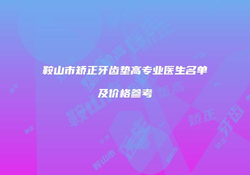 鞍山市矫正牙齿垫高专业医生名单及价格参考