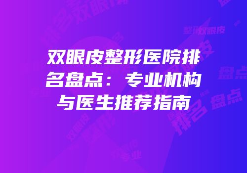 双眼皮整形医院排名盘点：专业机构与医生推荐指南