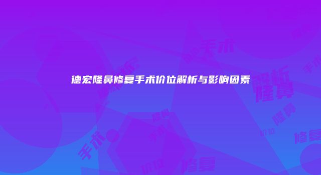 德宏隆鼻修复手术价位解析与影响因素
