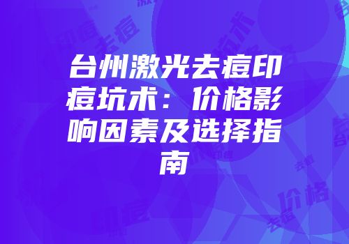 台州激光去痘印痘坑术：价格影响因素及选择指南