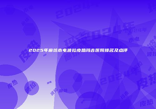 2025年廊坊市电波拉皮热玛吉医院排名及点评