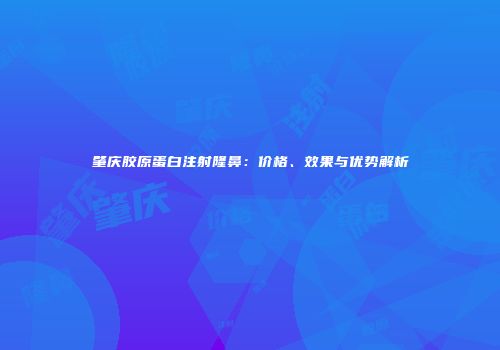 肇庆胶原蛋白注射隆鼻：价格、效果与优势解析