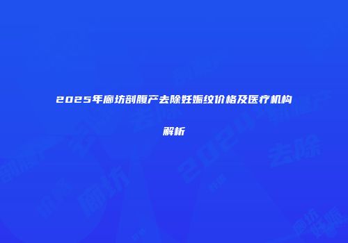 2025年廊坊剖腹产去除妊娠纹价格及医疗机构解析