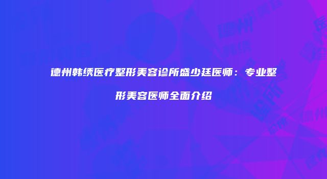 德州韩绣医疗整形美容诊所盛少廷医师：专业整形美容医师全面介绍