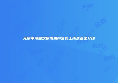 无锡市修复双眼皮机构全新上线及名医介绍