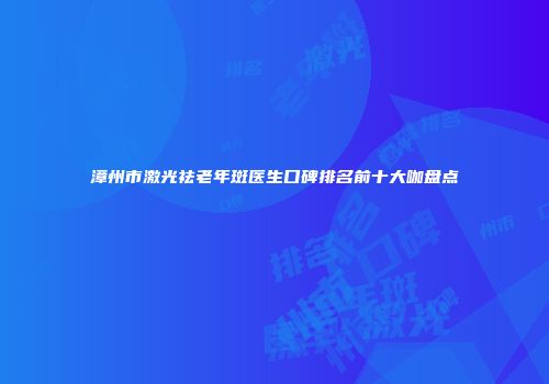 漳州市激光祛老年斑医生口碑排名前十大咖盘点