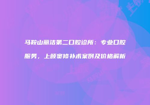 马鞍山丽洁第二口腔诊所：专业口腔服务，上颌窦修补术案例及价格解析