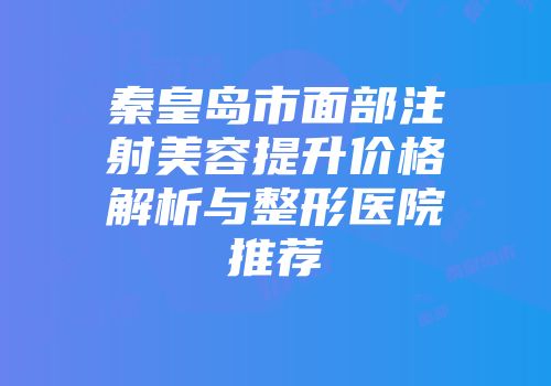 秦皇岛市面部注射美容提升价格解析与整形医院推荐
