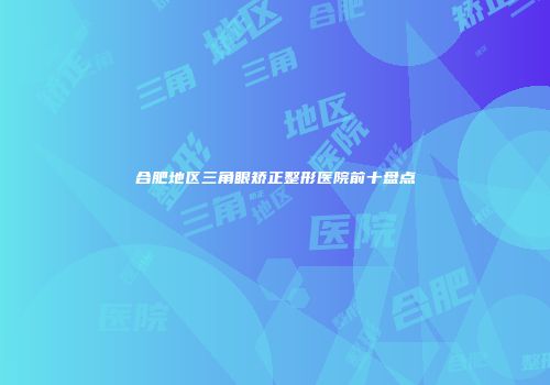 合肥地区三角眼矫正整形医院前十盘点