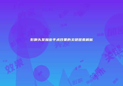 影响头发加密手术效果的关键因素解析